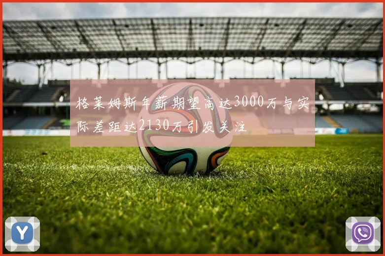 格莱姆斯年薪期望高达3000万与实际差距达2130万引发关注