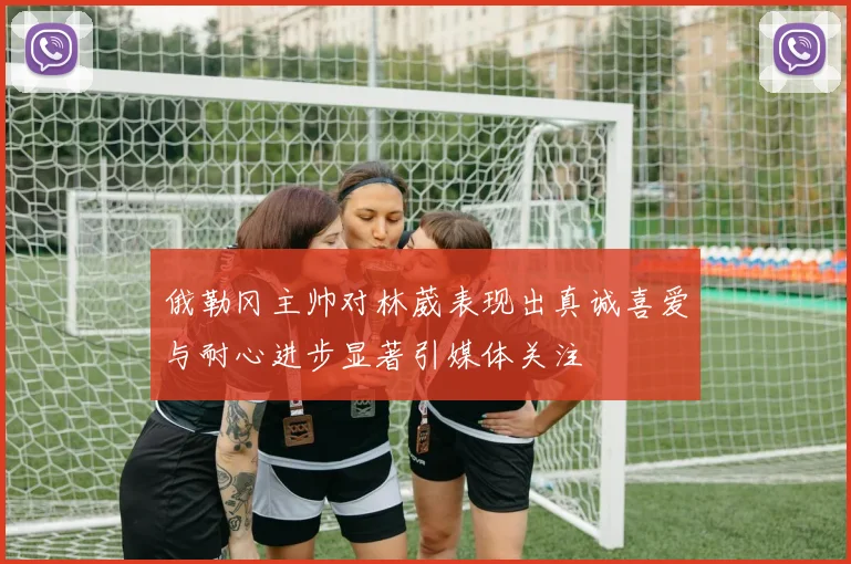 俄勒冈主帅对林葳表现出真诚喜爱与耐心进步显著引媒体关注