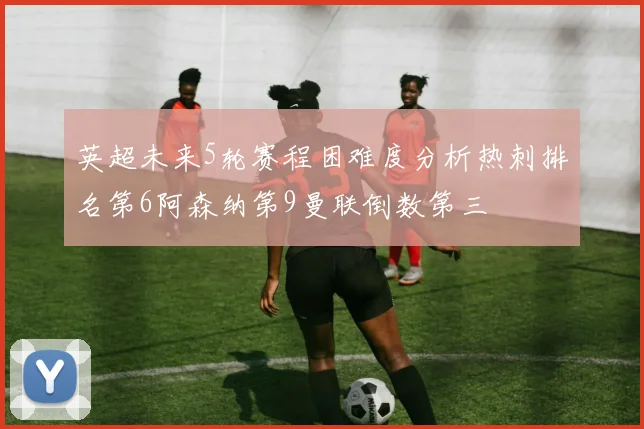 英超未来5轮赛程困难度分析热刺排名第6阿森纳第9曼联倒数第三