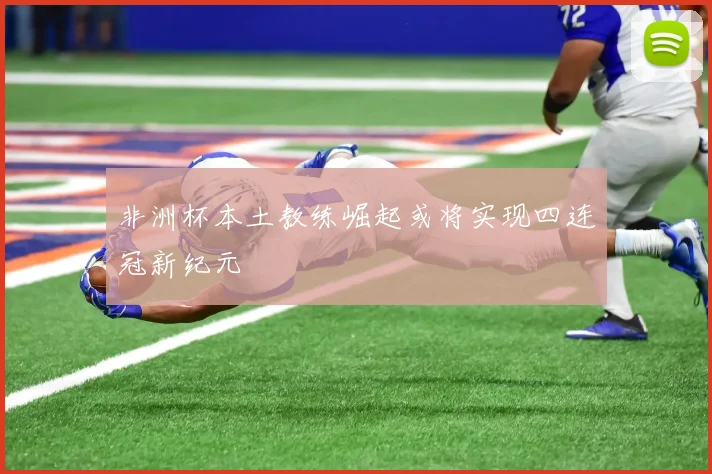 非洲杯本土教练崛起或将实现四连冠新纪元