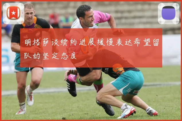 明格萨谈续约进展缓慢表达希望留队的坚定态度
