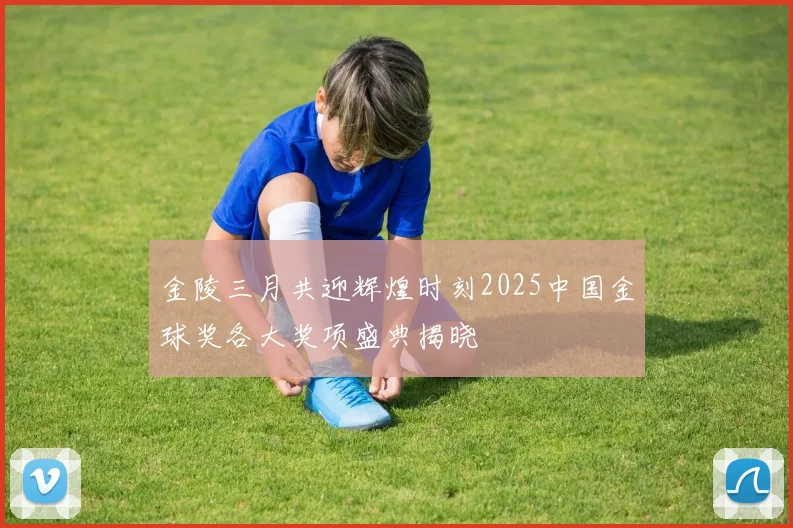 金陵三月共迎辉煌时刻2025中国金球奖各大奖项盛典揭晓