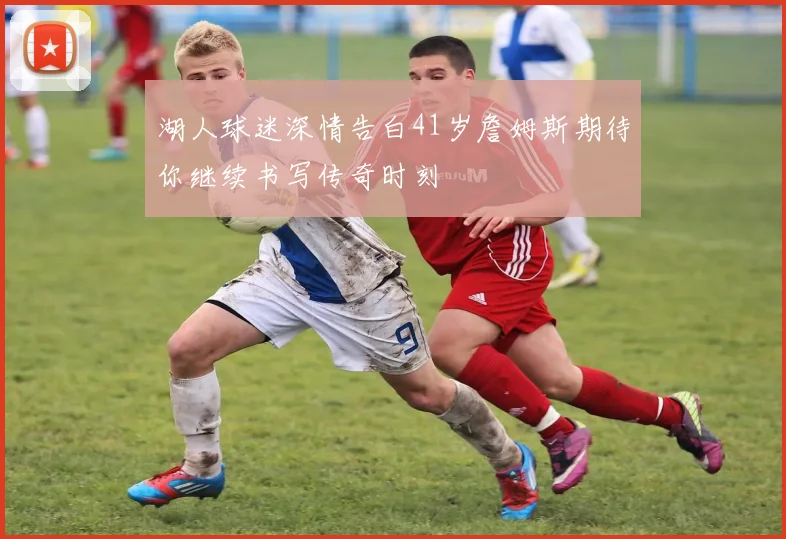 湖人球迷深情告白41岁詹姆斯期待你继续书写传奇时刻