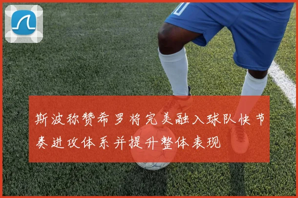斯波称赞希罗将完美融入球队快节奏进攻体系并提升整体表现