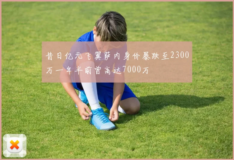 昔日亿元飞翼萨内身价暴跌至2300万一年半前曾高达7000万