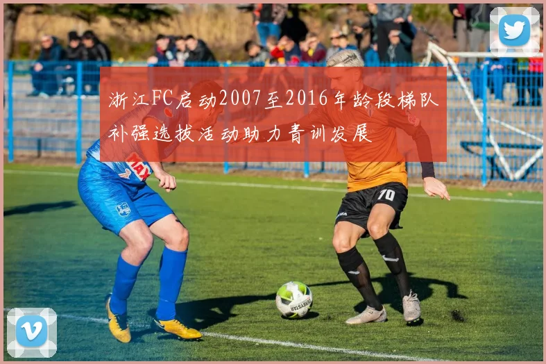 浙江FC启动2007至2016年龄段梯队补强选拔活动助力青训发展