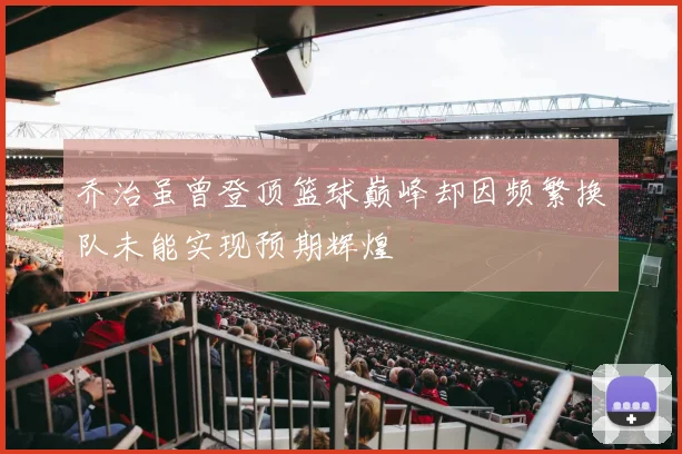 乔治虽曾登顶篮球巅峰却因频繁换队未能实现预期辉煌