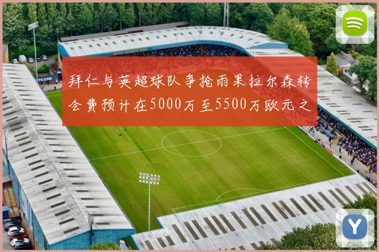 拜仁与英超球队争抢雨果拉尔森转会费预计在5000万至5500万欧元之间