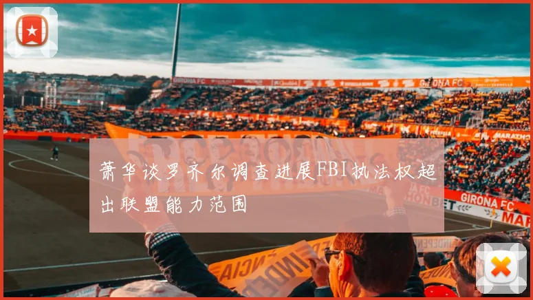 萧华谈罗齐尔调查进展FBI执法权超出联盟能力范围
