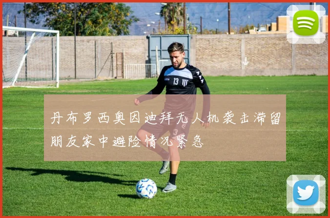 丹布罗西奥因迪拜无人机袭击滞留朋友家中避险情况紧急