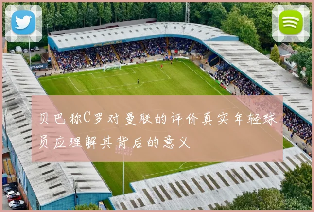 贝巴称C罗对曼联的评价真实年轻球员应理解其背后的意义