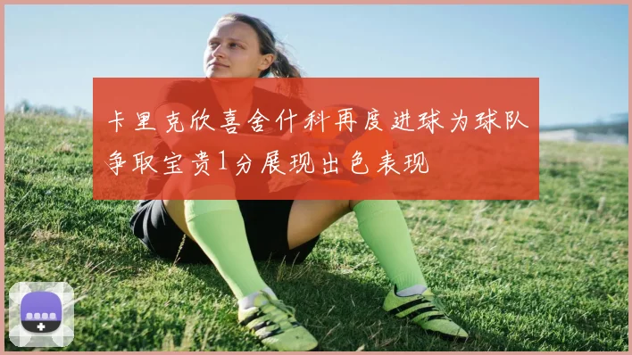 卡里克欣喜舍什科再度进球为球队争取宝贵1分展现出色表现