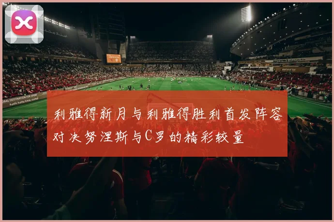 利雅得新月与利雅得胜利首发阵容对决努涅斯与C罗的精彩较量