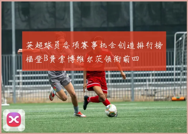 英超球员各项赛事机会创造排行榜福登B费索博维尔茨领衔前四