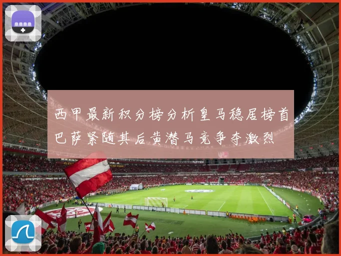 西甲最新积分榜分析皇马稳居榜首巴萨紧随其后黄潜马竞争夺激烈