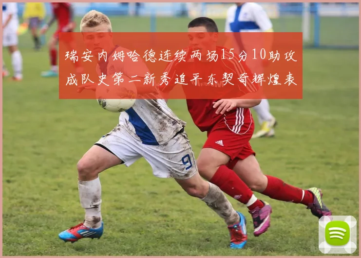 瑞安内姆哈德连续两场15分10助攻成队史第二新秀追平东契奇辉煌表现