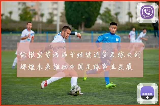 徐根宝寄语弟子继续追梦足球共创辉煌未来推动中国足球事业发展
