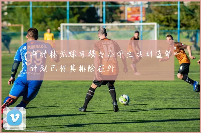 斯特林无球可踢与小学生共训蓝军计划已将其排除在外