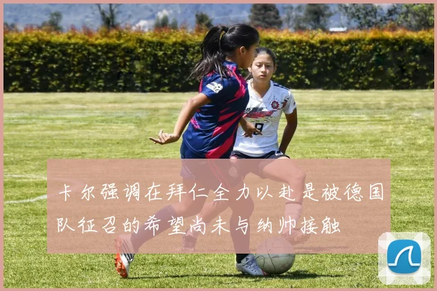 卡尔强调在拜仁全力以赴是被德国队征召的希望尚未与纳帅接触