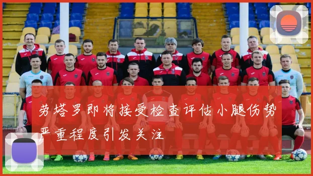 劳塔罗即将接受检查评估小腿伤势严重程度引发关注