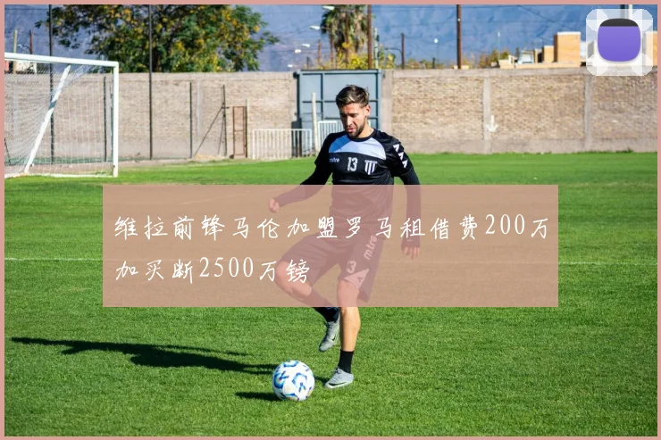 维拉前锋马伦加盟罗马租借费200万加买断2500万镑