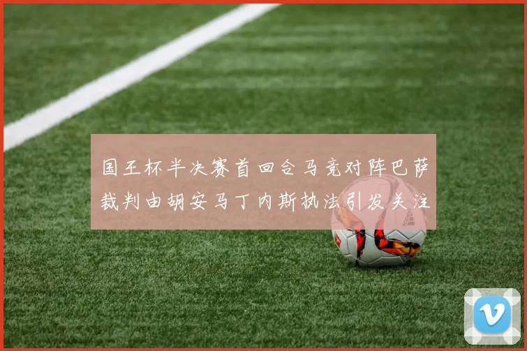 国王杯半决赛首回合马竞对阵巴萨裁判由胡安马丁内斯执法引发关注