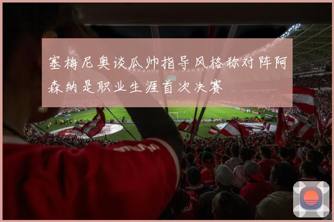 塞梅尼奥谈瓜帅指导风格称对阵阿森纳是职业生涯首次决赛