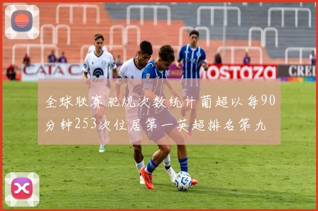 全球联赛犯规次数统计葡超以每90分钟253次位居第一英超排名第九
